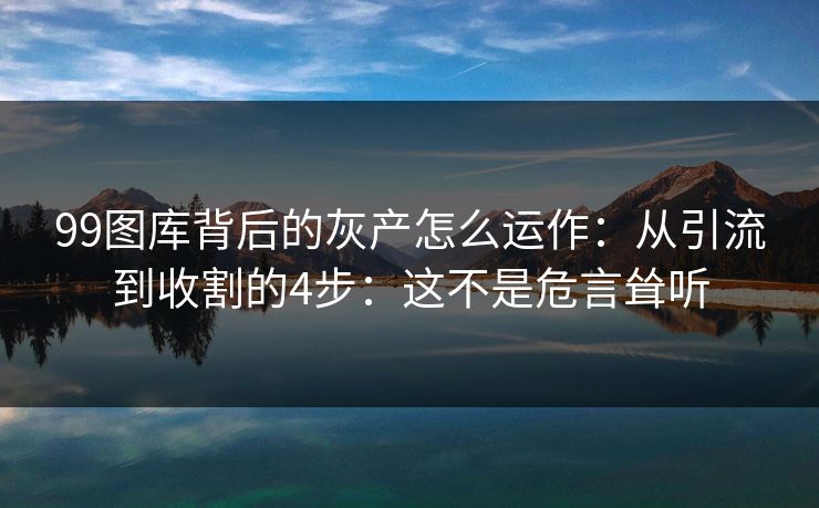 99图库背后的灰产怎么运作：从引流到收割的4步：这不是危言耸听