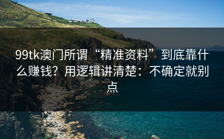99tk澳门所谓“精准资料”到底靠什么赚钱？用逻辑讲清楚：不确定就别点