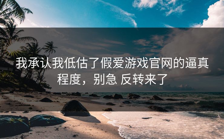 我承认我低估了假爱游戏官网的逼真程度，别急 反转来了