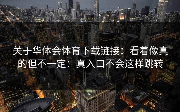关于华体会体育下载链接：看着像真的但不一定：真入口不会这样跳转
