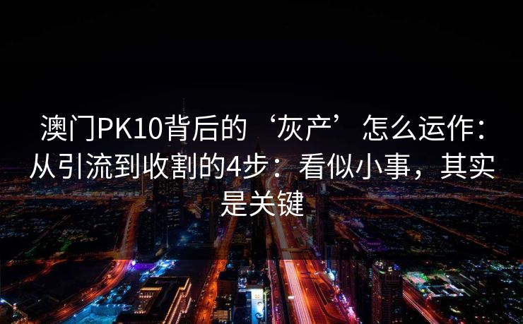 澳门PK10背后的‘灰产’怎么运作：从引流到收割的4步：看似小事，其实是关键
