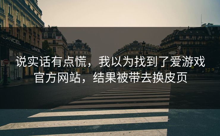 说实话有点慌，我以为找到了爱游戏官方网站，结果被带去换皮页