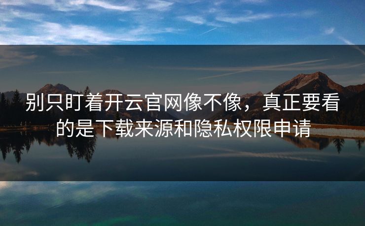 别只盯着开云官网像不像，真正要看的是下载来源和隐私权限申请