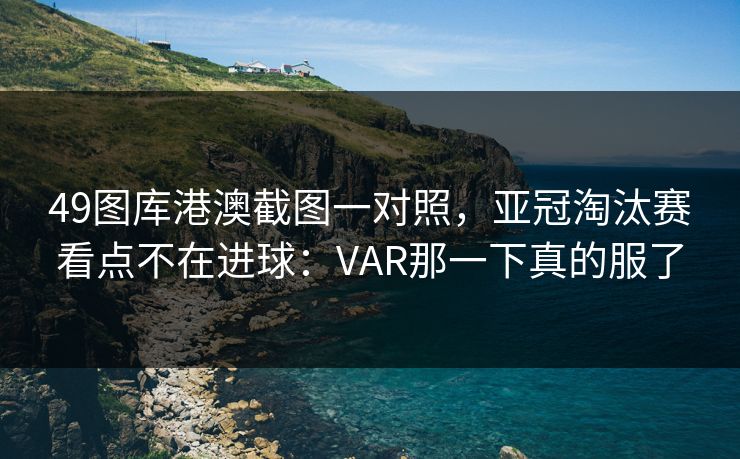 49图库港澳截图一对照，亚冠淘汰赛看点不在进球：VAR那一下真的服了
