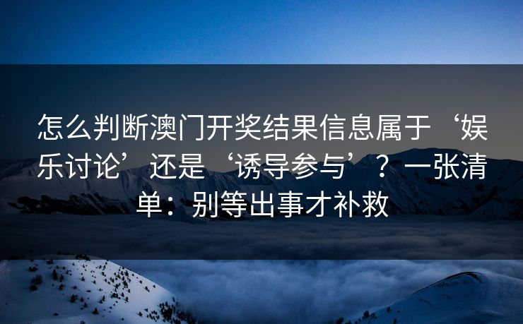怎么判断澳门开奖结果信息属于‘娱乐讨论’还是‘诱导参与’？一张清单：别等出事才补救