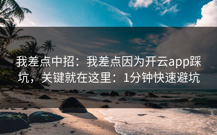 我差点中招：我差点因为开云app踩坑，关键就在这里：1分钟快速避坑