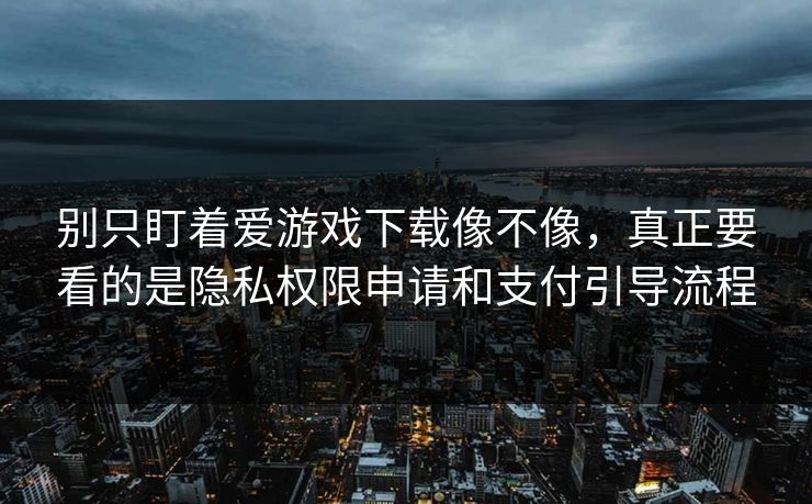 别只盯着爱游戏下载像不像，真正要看的是隐私权限申请和支付引导流程
