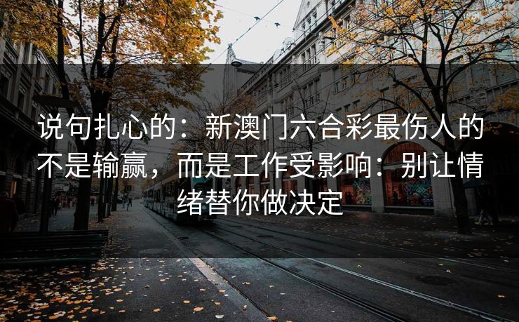 说句扎心的：新澳门六合彩最伤人的不是输赢，而是工作受影响：别让情绪替你做决定