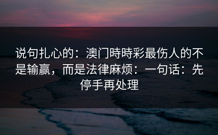 说句扎心的：澳门時時彩最伤人的不是输赢，而是法律麻烦：一句话：先停手再处理