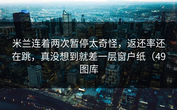 米兰连着两次暂停太奇怪，返还率还在跳，真没想到就差一层窗户纸（49图库