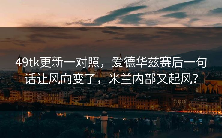 49tk更新一对照，爱德华兹赛后一句话让风向变了，米兰内部又起风？