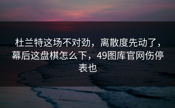 杜兰特这场不对劲，离散度先动了，幕后这盘棋怎么下，49图库官网伤停表也