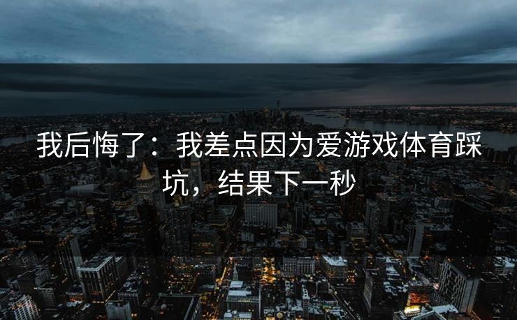 我后悔了：我差点因为爱游戏体育踩坑，结果下一秒
