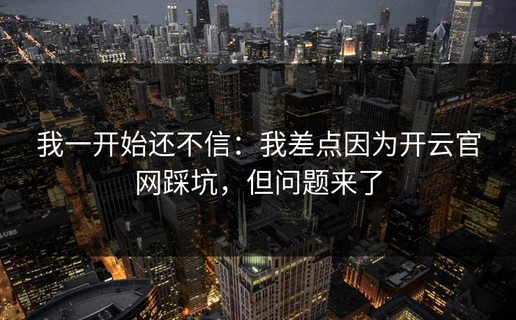 我一开始还不信：我差点因为开云官网踩坑，但问题来了