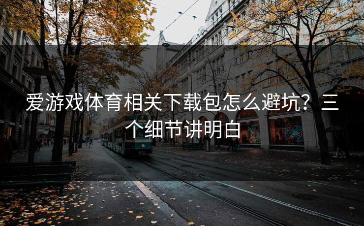 爱游戏体育相关下载包怎么避坑？三个细节讲明白