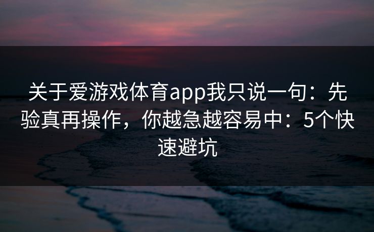 关于爱游戏体育app我只说一句：先验真再操作，你越急越容易中：5个快速避坑