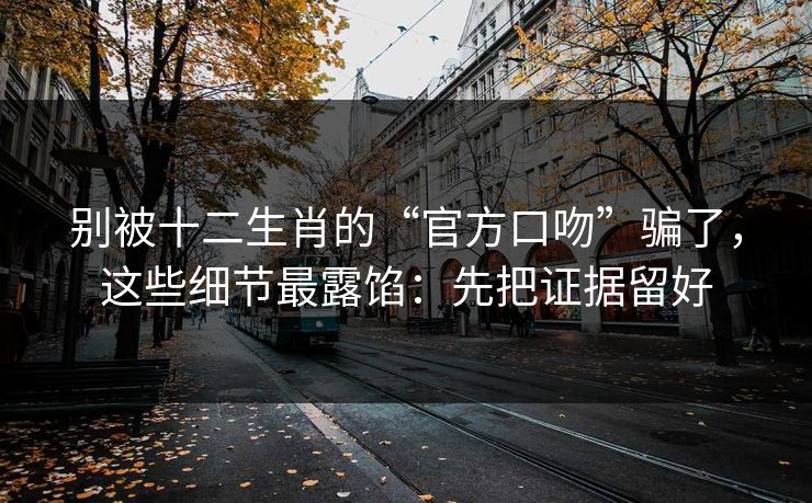 别被十二生肖的“官方口吻”骗了，这些细节最露馅：先把证据留好