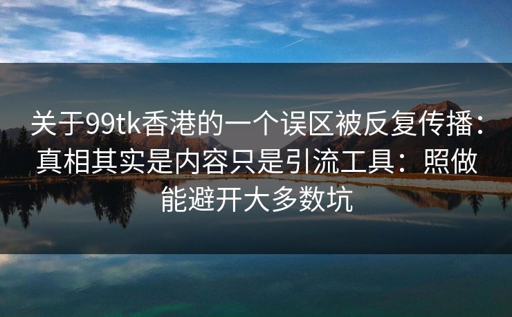 关于99tk香港的一个误区被反复传播：真相其实是内容只是引流工具：照做能避开大多数坑