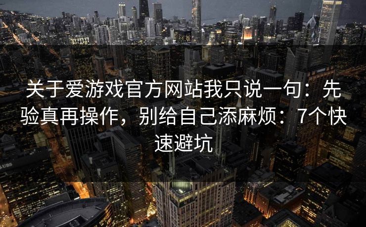 关于爱游戏官方网站我只说一句：先验真再操作，别给自己添麻烦：7个快速避坑