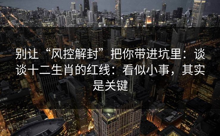 别让“风控解封”把你带进坑里：谈谈十二生肖的红线：看似小事，其实是关键