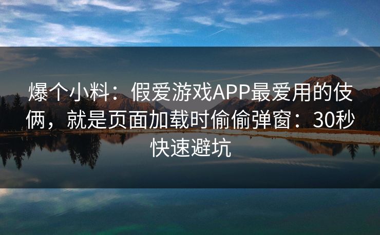 爆个小料：假爱游戏APP最爱用的伎俩，就是页面加载时偷偷弹窗：30秒快速避坑