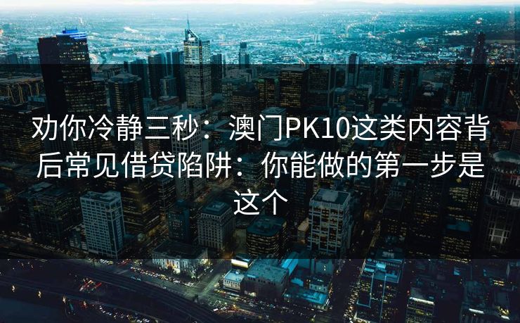 劝你冷静三秒：澳门PK10这类内容背后常见借贷陷阱：你能做的第一步是这个