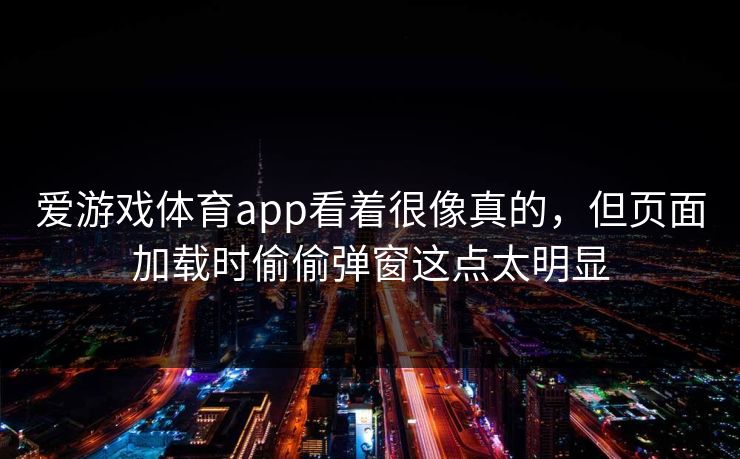 爱游戏体育app看着很像真的，但页面加载时偷偷弹窗这点太明显