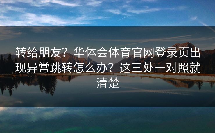 转给朋友？华体会体育官网登录页出现异常跳转怎么办？这三处一对照就清楚