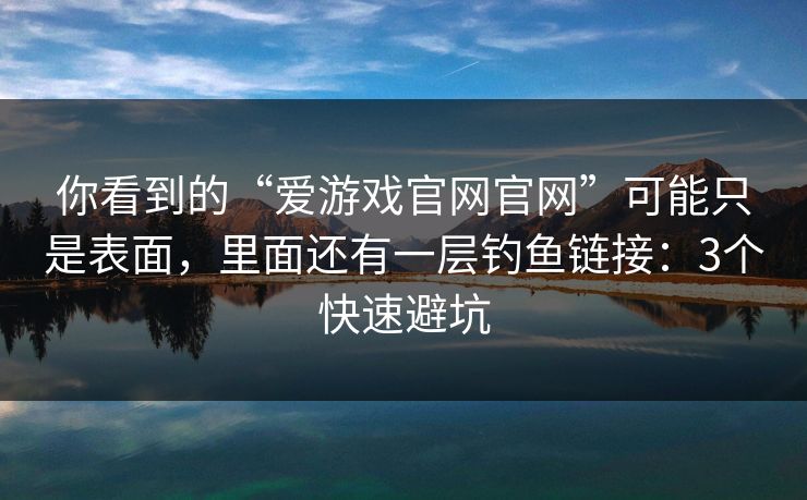 你看到的“爱游戏官网官网”可能只是表面，里面还有一层钓鱼链接：3个快速避坑