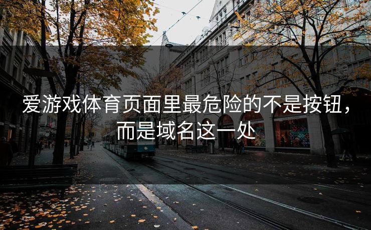 爱游戏体育页面里最危险的不是按钮，而是域名这一处