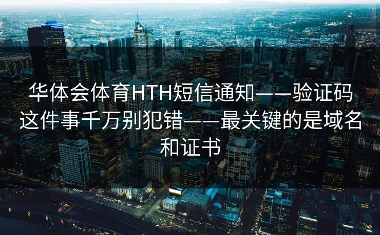 华体会体育HTH短信通知——验证码这件事千万别犯错——最关键的是域名和证书