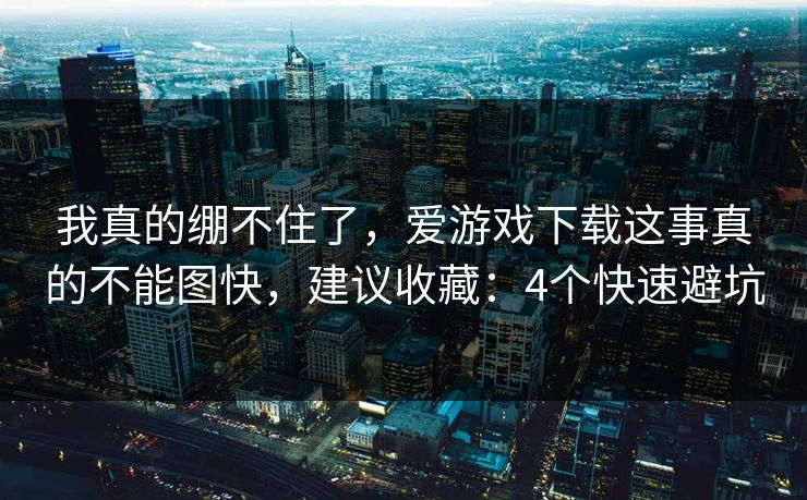 我真的绷不住了，爱游戏下载这事真的不能图快，建议收藏：4个快速避坑