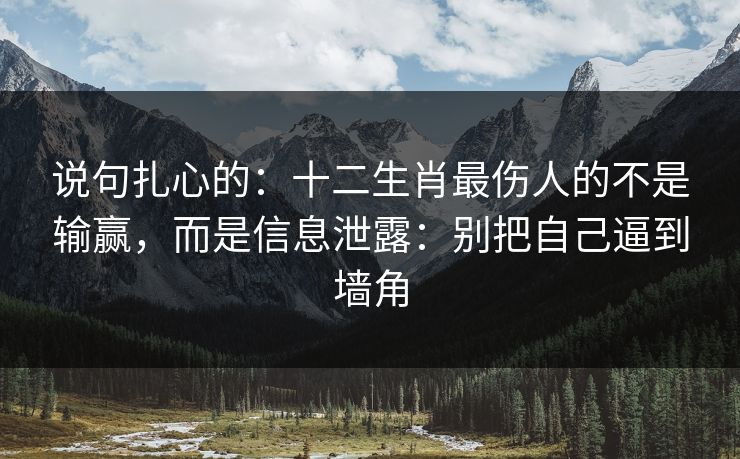 说句扎心的：十二生肖最伤人的不是输赢，而是信息泄露：别把自己逼到墙角