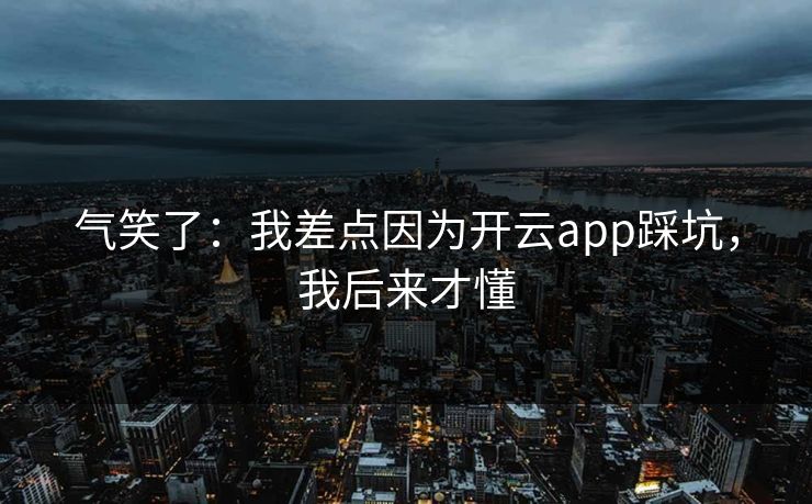 气笑了：我差点因为开云app踩坑，我后来才懂