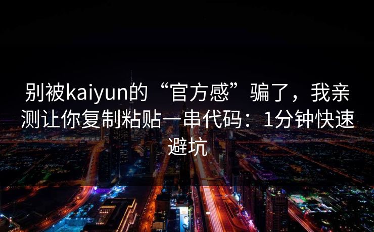 别被kaiyun的“官方感”骗了,我亲测让你复制粘贴一串代码:1分钟快速避坑 别被kaiyun的“官方感”骗了,我亲测让你复制粘贴一串代码:1分钟快速避坑