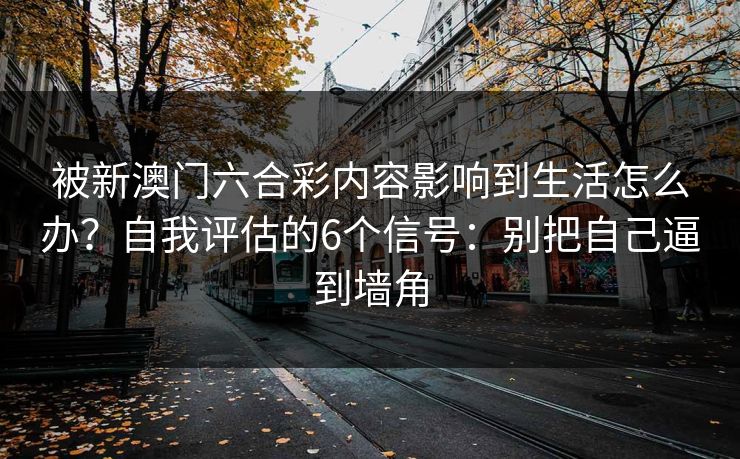 被新澳门六合彩内容影响到生活怎么办？自我评估的6个信号：别把自己逼到墙角
