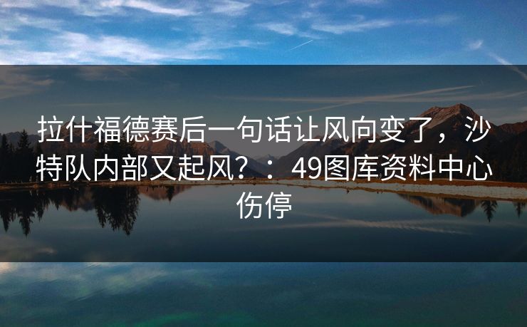 拉什福德赛后一句话让风向变了，沙特队内部又起风？：49图库资料中心伤停