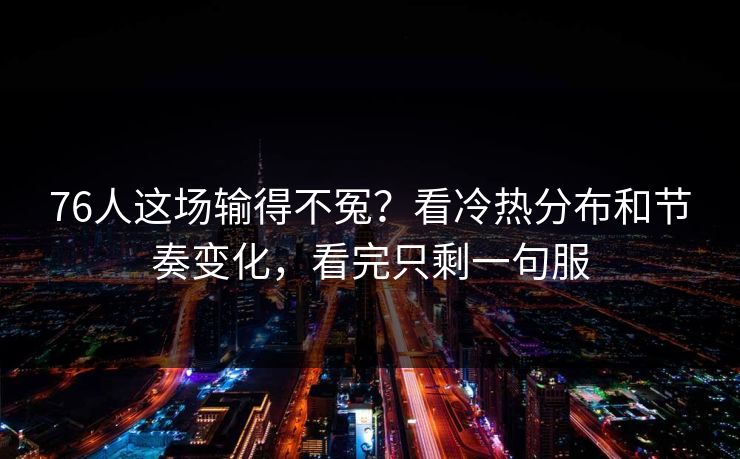 76人这场输得不冤？看冷热分布和节奏变化，看完只剩一句服