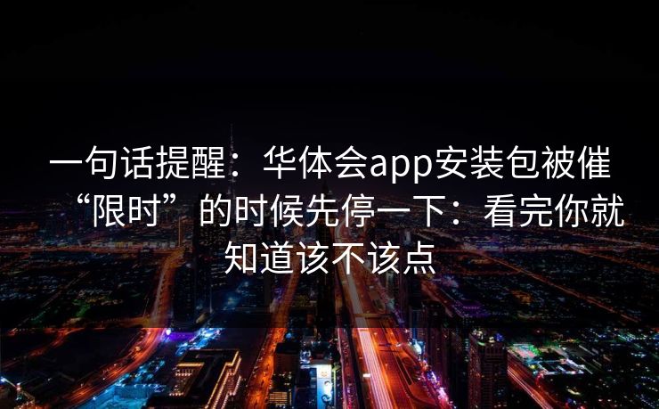 一句话提醒：华体会app安装包被催“限时”的时候先停一下：看完你就知道该不该点