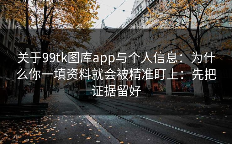 关于99tk图库app与个人信息：为什么你一填资料就会被精准盯上：先把证据留好