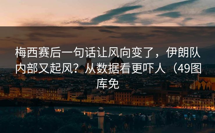 梅西赛后一句话让风向变了，伊朗队内部又起风？从数据看更吓人（49图库免