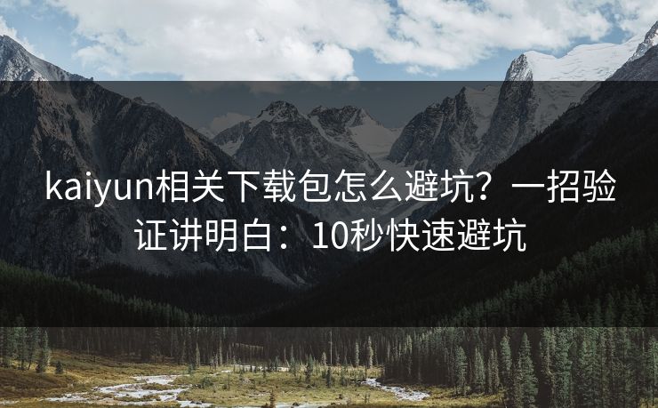 kaiyun相关下载包怎么避坑？一招验证讲明白：10秒快速避坑