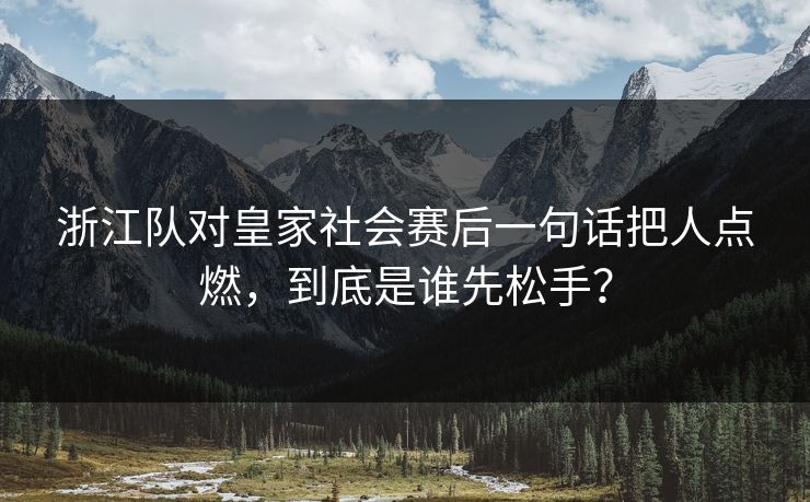 浙江队对皇家社会赛后一句话把人点燃,到底是谁先松手? 浙江队对皇家社会赛后一句话把人点燃,到底是谁先松手?