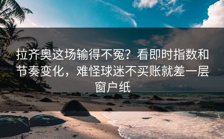 拉齐奥这场输得不冤？看即时指数和节奏变化，难怪球迷不买账就差一层窗户纸