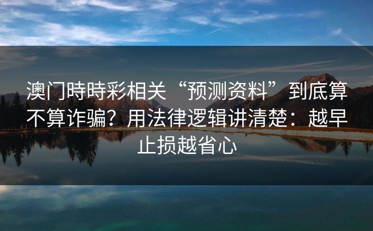 澳门時時彩相关“预测资料”到底算不算诈骗?用法律逻辑讲清楚:越早止损越省心 澳门時時彩相关“预测资料”到底算不算诈骗?用法律逻辑讲清楚:越早止损越省心