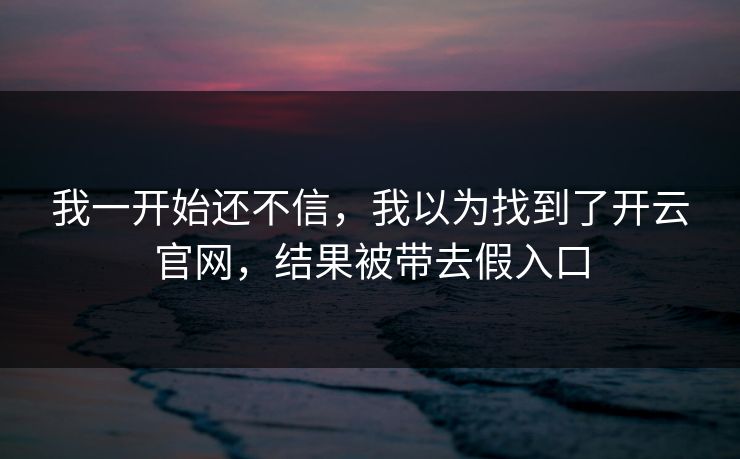 我一开始还不信，我以为找到了开云官网，结果被带去假入口