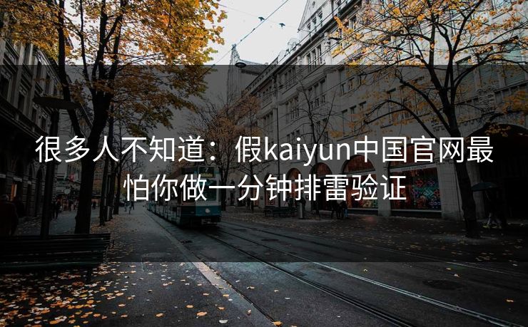 很多人不知道：假kaiyun中国官网最怕你做一分钟排雷验证