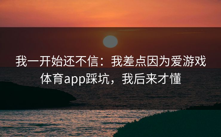我一开始还不信：我差点因为爱游戏体育app踩坑，我后来才懂