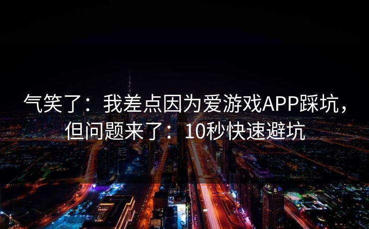 气笑了：我差点因为爱游戏APP踩坑，但问题来了：10秒快速避坑
