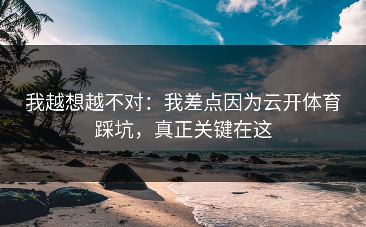 我越想越不对:我差点因为云开体育踩坑,真正关键在这 我越想越不对:我差点因为云开体育踩坑,真正关键在这
